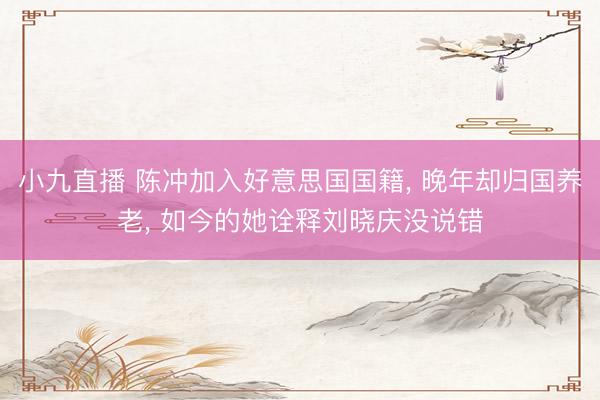 小九直播 陈冲加入好意思国国籍， 晚年却归国养老， 如今的她诠释刘晓庆没说错