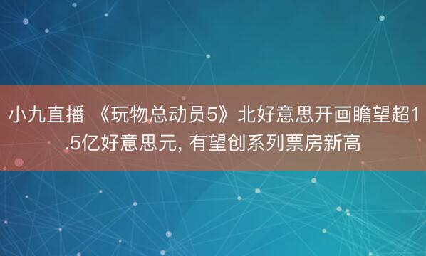 小九直播 《玩物总动员5》北好意思开画瞻望超1.5亿好意思元， 有望创系列票房新高