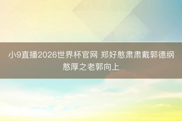小9直播2026世界杯官网 郑好憨肃肃戴郭德纲憨厚之老郭向上