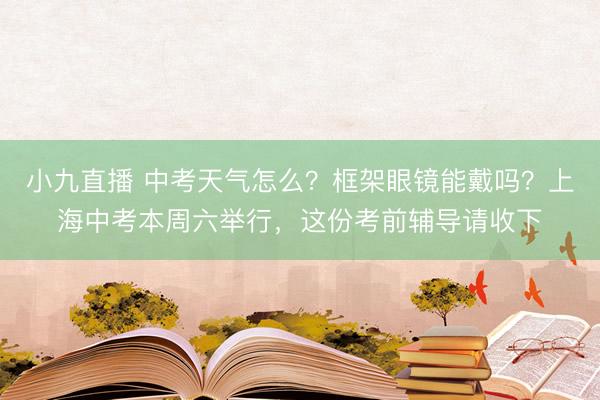 小九直播 中考天气怎么?框架眼镜能戴吗?上海中考本周六举行,这份考前辅导请收下