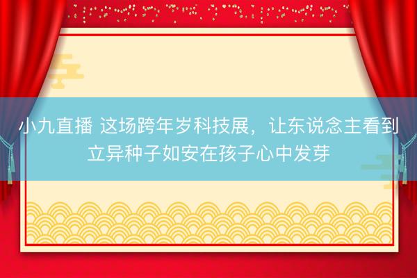 小九直播 这场跨年岁科技展,让东说念主看到立异种子如安在孩子心中发芽
