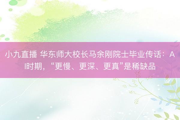 小九直播 华东师大校长马余刚院士毕业传话：AI时期，“更慢、更深、更真”是稀缺品