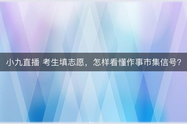 小九直播 考生填志愿,怎样看懂作事市集信号?