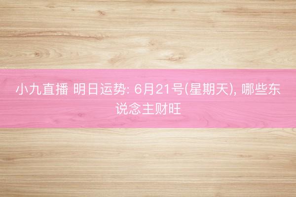 小九直播 明日运势: 6月21号(星期天), 哪些东说念主财旺