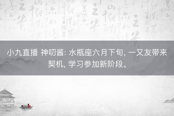 小九直播 神叨酱: 水瓶座六月下旬, 一又友带来契机, 学习参加新阶段。
