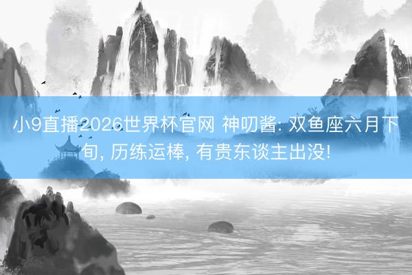小9直播2026世界杯官网 神叨酱: 双鱼座六月下旬, 历练运棒, 有贵东谈主出没!