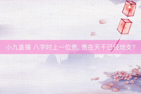 小九直播 八字时上一位贵, 贵在天干已经地支?