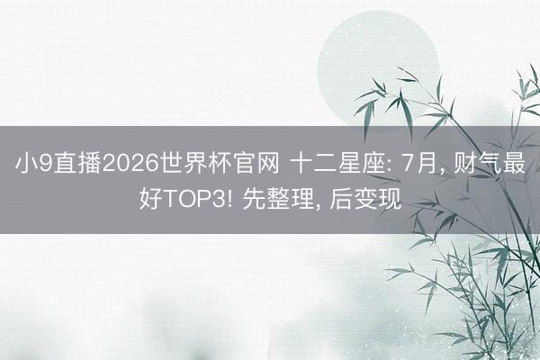 小9直播2026世界杯官网 十二星座: 7月, 财气最好TOP3! 先整理, 后变现