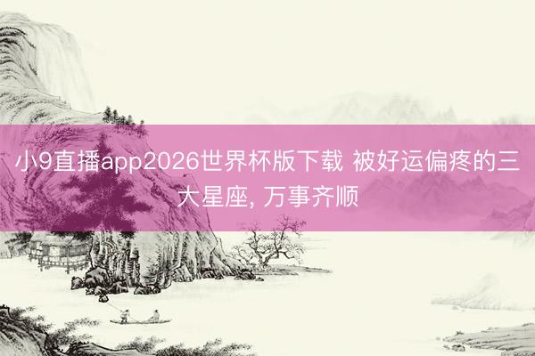 小9直播app2026世界杯版下载 被好运偏疼的三大星座, 万事齐顺