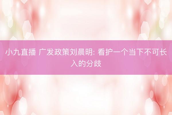 小九直播 广发政策刘晨明: 看护一个当下不可长入的分歧