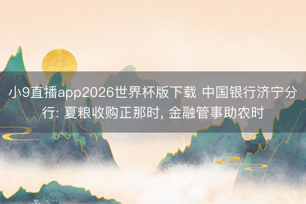 小9直播app2026世界杯版下载 中国银行济宁分行: 夏粮收购正那时, 金融管事助农时
