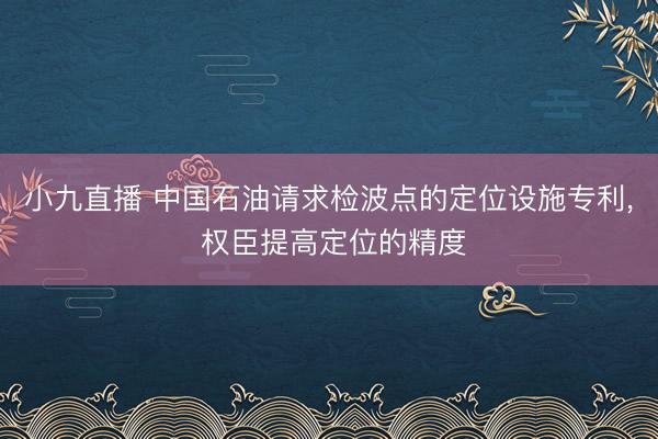 小九直播 中国石油请求检波点的定位设施专利, 权臣提高定位的精度