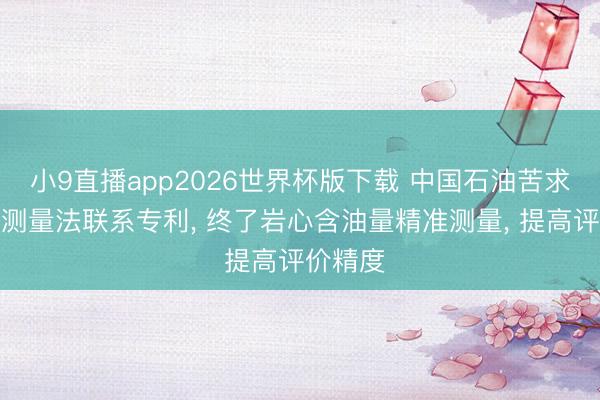 小9直播app2026世界杯版下载 中国石油苦求含油量测量法联系专利, 终了岩心含油量精准测量, 提高评价精度